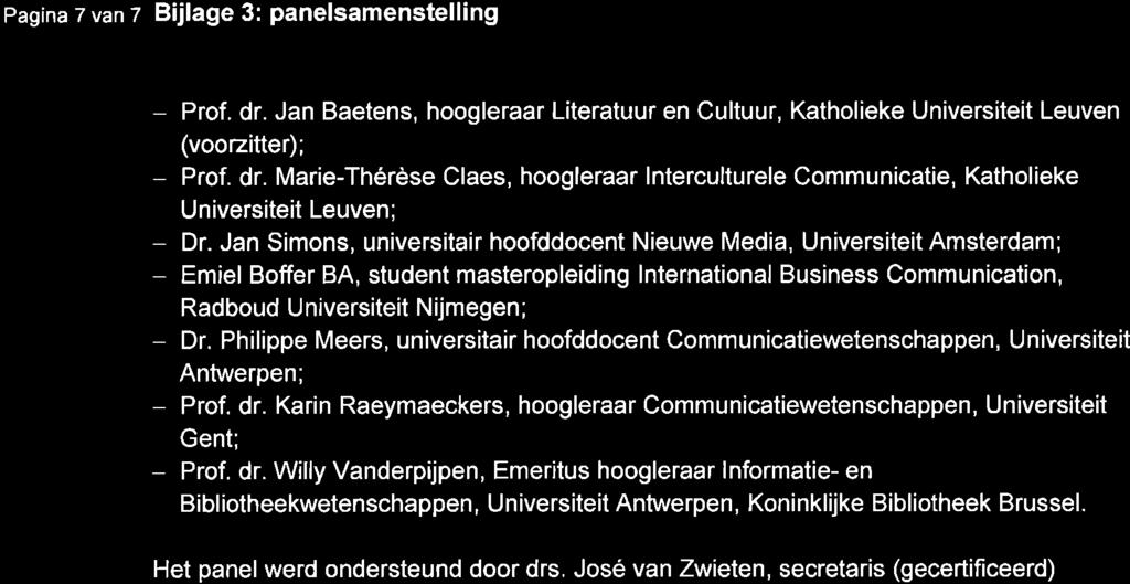 Pagina 7 van z Bijlage 3: panelsamenstelling - - Prof. dr. Jan Baetens, hoogleraar Literatuur en Cultuur, Katholieke Universiteit Leuven (voozitter); Prof. dr. Marie-Thérèse Claes, hoogleraar lnterculturele Communicatie, Katholieke Universiteit Leuven; Dr.