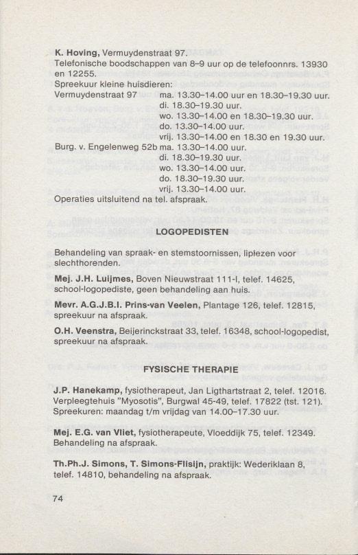 K. Hoving, Vermuydenstraat 97. Telefonische boodschappen van 8-9 uur op de telefoonnrs. 13930 en 12255. Spreekuur kleine huisdieren: Vermuydenstraat97 mao13.30-14.00 uur en 18.30-19.30 uur. di. 18.30-19.30 uur. wo: 13.