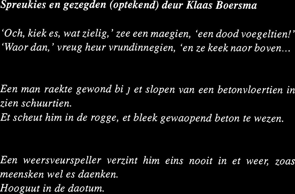 Spreukies en gezegden (optekend) deur Klaas Boersma 'Och, kiek es, wat zielig, 'zee een maegien, 'een dood voegeltien!' 'Waor dan,' vreug heur vrundinnegien, 'en ze keek naor boven.