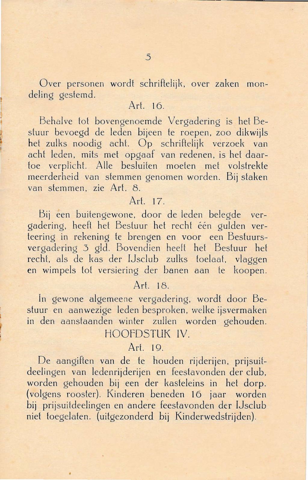 5 Over personen wordt schriitelijk, over zaken mondeling geslemd. Art. ló. Behalve lot bovengenoemde Vergadering is het Bestuur bevoegd de leden bijeen te roepen, zoo dikwijls het zulks noodig acht.