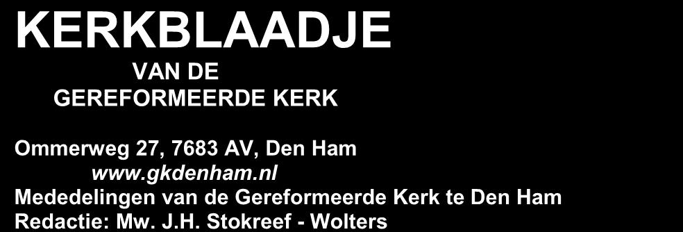 KERKBLAADJE VAN DE GEREFORMEERDE KERK Ommerweg 27, 7683 AV, Den Ham www.gkdenham.nl Mededelingen van de Gereformeerde Kerk te Den Ham Redactie: Mw. J.H. Stokreef - Wolters KERKDIENSTEN 65 e Jaargang no.