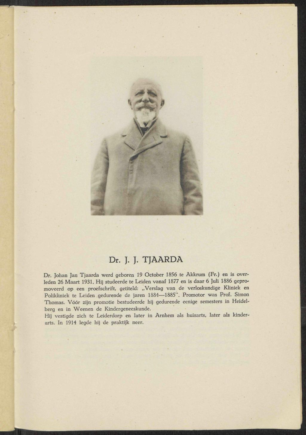 '' 3ê Dr. J. J. TJAARDA Dr. Johan Jan Tjaarda werd geboren 19 October 1856 te Akkrum (Fr.) en is overleden 26 Maart 1931.