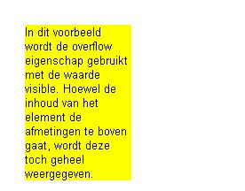 overflow Met de overflow eigenschap wordt bepaald wat er gebeurt, als de inhoud van een absoluut gepositioneerd element de opgegeven hoogte of breedte ervan te boven gaat. De beginwaarde is visible.