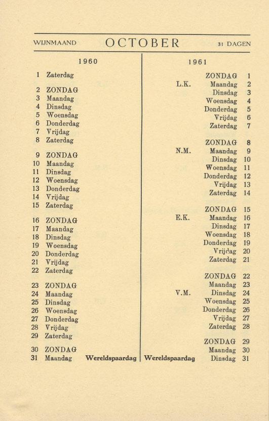 WIJNMAAND OCTOBER 31 DAGEN Zaterdag ZONDAG 1 L.R. Maandag 2 2 ZONDAG Dinsdag 3 3 Maandag Woensdag 4 4 Dinsdag Donderdag 5 5 Woensdag Vrijdag 6 6 Donderdag Zaterdag 7 7 Vrijdag 8 Zaterdag ZONDAG 8 N.M. Maandag 9 9 ZONDAG Dinsdag 10 10 Maandag Woensdag 11 11 Dinsdag Donderdag 12 12 Woensdag Vrijdag 13 13 Donderdag Zaterdag 14 14 Vrijdag 15 Zaterdag ZONDAG 15 16 ZONDAG E.