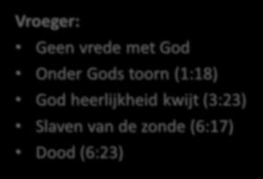 Vroeger: Geen vrede met God Onder Gods toorn (1:18) God heerlijkheid kwijt (3:23) Slaven van de zonde (6:17) Dood (6:23) Nu: Vrede met God (5:1) toegang tot rijn genade (5:2) roemen wij de