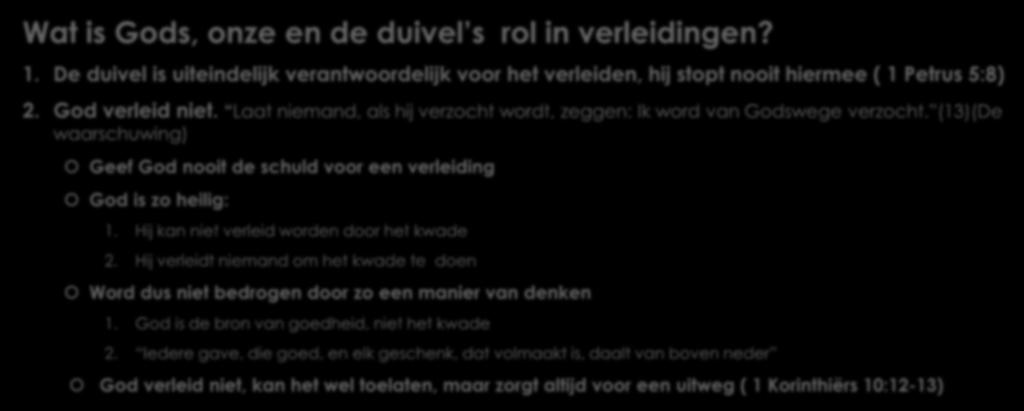 De waarschuwing (v 13; 16-18) Wat is Gods, onze en de duivel s rol in verleidingen? 1. De duivel is uiteindelijk verantwoordelijk voor het verleiden, hij stopt nooit hiermee ( 1 Petrus 5:8) 2.