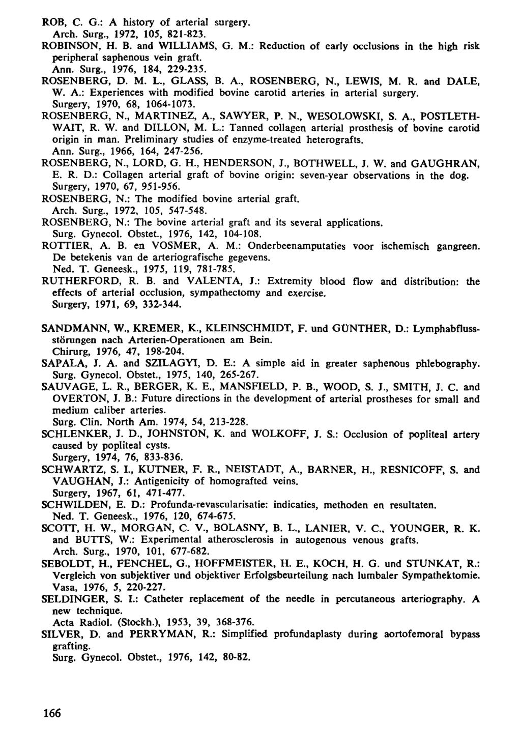 ROB, С. G.: A history of arterial surgery. Arch. Surg., 972, 5, 82-823. ROBINSON, H. B. and WILLIAMS, G. M.: Reduction of early occlusions in the high risk peripheral saphenous vein graft. Ann. Surg., 976, 84, 229-235.