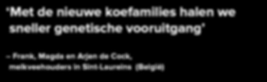 Met de nieuwe koefamilies halen we sneller genetische vooruitgang Frank, Magda en Arjen de Cock, melkveehouders in Sint-Laureins (België) OPTIMALISEREN IS BELANGRIJKER DAN GROEIEN Het bedrijf van