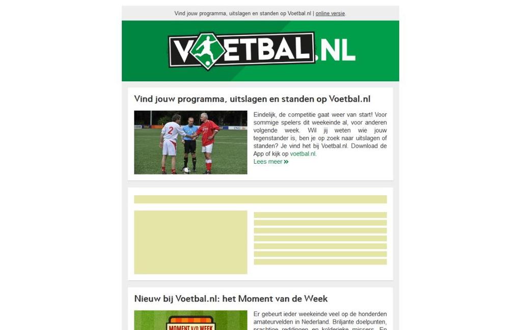 ADVERTORIALS NIEUWSBRIEF Tweewekelijks ontvangen maar liefst 200.000 abonnees de nieuwsbrief van Voetbal.nl. In de nieuwsbrief is het mogelijk om een advertorial te plaatsen.