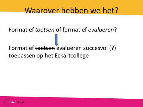 Wij gebruiken liever de term formatief evalueren dan formatief toetsen omdat toetsen ons teveel doet denken aan het geven van cijfers (erachter komen wat het niveau van een leerling is) en te weinig