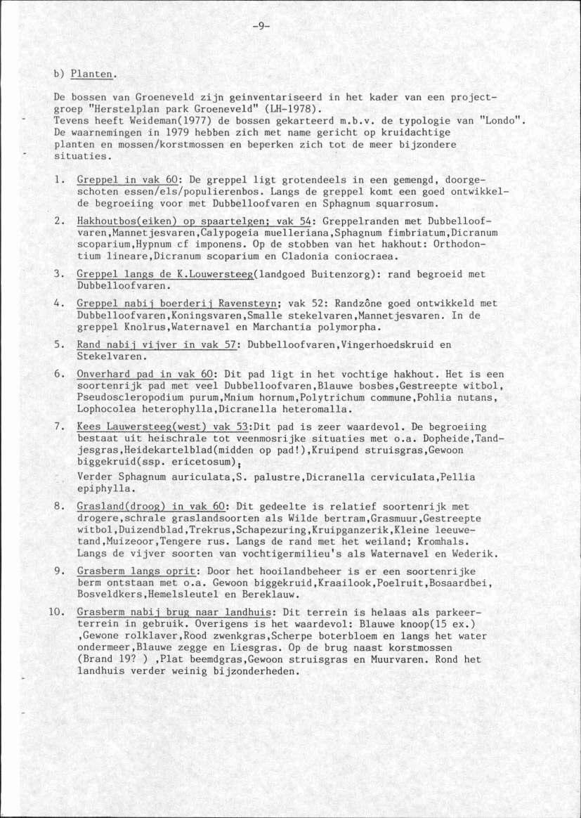 -9- b) Planten. De bossen van Groeneveld Z1Jn geinventariseerd in het kader van een projectgroep "Herstelplan park Groeneveld" (LH-1978). Tevens heeft Weideman(1977) de bossen gekarteerd m.b.v. de typologie van "Londo".