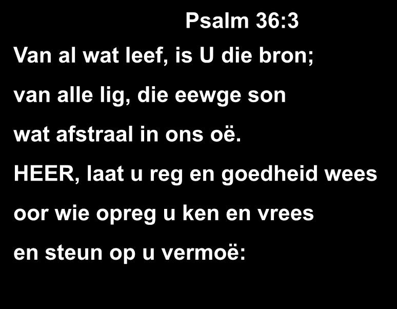 Psalm 36:3 Van al wat leef, is U die bron; van alle lig, die eewge son wat afstraal in