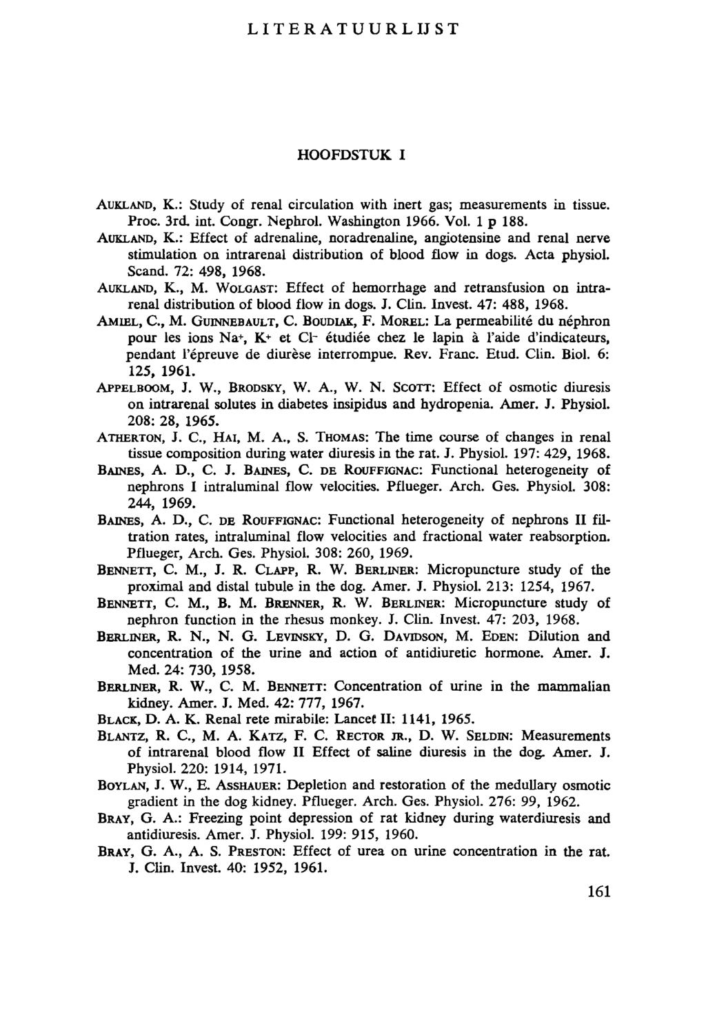 L I T E R A T U U R L I J S T HOOFDSTUK I AuKLAND, K.: Study of renal circulation with inert gas; measurements in tissue. Proc. 3rd. int. Congr. Nephrol. Washington 1966. Vol. 1 ρ 188. AUKLAND, K.