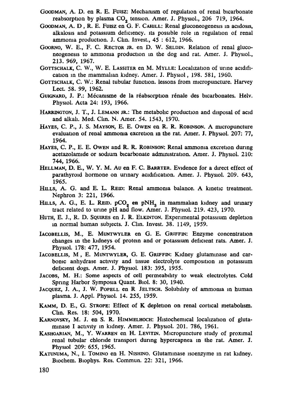 GOODMAN, A. D. en R. E. Fuisz: Mechanism of regulation of renal bicarbonate reabsorption by plasma C0 2 tension. Amer. J. Physiol., 206 719, 1964. GOODMAN, A. D, R. E. FUISZ en G. F. CAHILL: Renal gluconeogenesis in acidosis, alkalosis and potassium deficiency, its possible role in regulation of renal ammonia production.