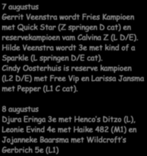 Augustus 7 augustus Gerrit Veenstra wordt Fries Kampioen met Quick Star (Z springen D cat) en reservekampioen vam Calvina Z (L D/E). Hilde Veenstra wordt 3e met kind of a Sparkle (L springen D/E cat).