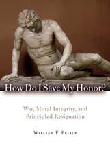 SIGNALERINGEN How Do I Save My Honor War, Moral Integrity, and Principled Resignation Door William F. Felice Lanham (Rowman & Littlefield Publishers) 2009 240 blz.