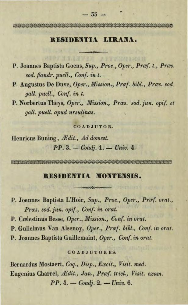 - 3o- RESIDE11TIA LIRANA. P. Joannes Baptista Goens, Sup., Proc., Oper., Prref. t., Prres. sod. flandr. puell., Con(. in t. P. Augustus De Duve, Oper., Mission., Prref. hibl., Prres. sod. gall. puell., Con(. in t. P. Norbertus Theys, Oper.