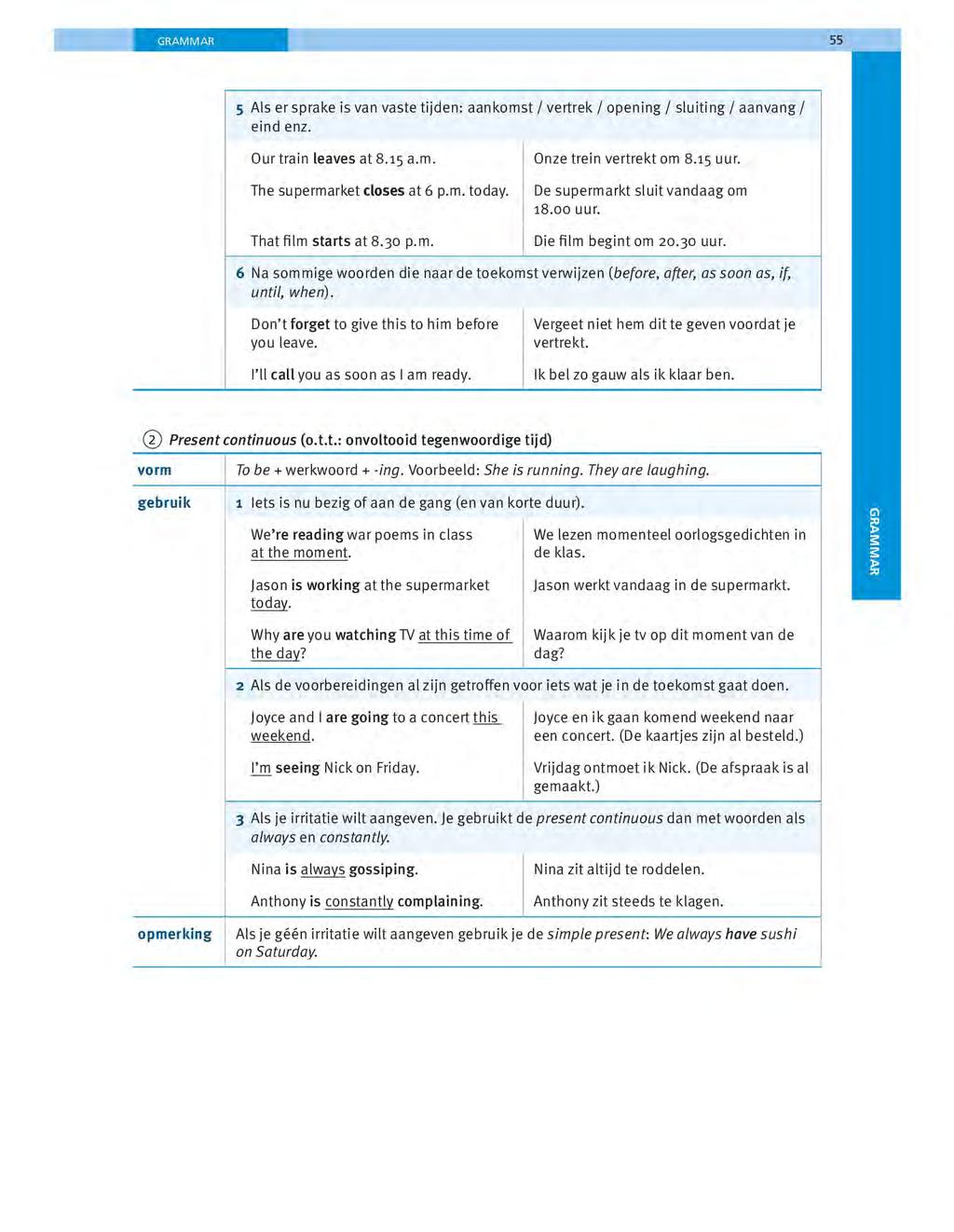 GRAMMAR 55 5 Als er sprake is van vaste tijden: aankomst I vertrek I opening I sluiting I aanvang I eind enz. Our train leaves at 8.15 a.m. The supermarket closes at 6 p.m. today.