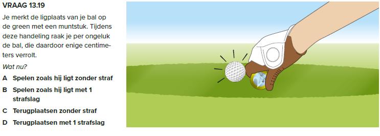 Vraag 710 Tijdens het merken van de ligplaats van je bal op de green raak je per ongeluk je bal. Die verrolt daardoor enige centimeters. Wat nu? A.