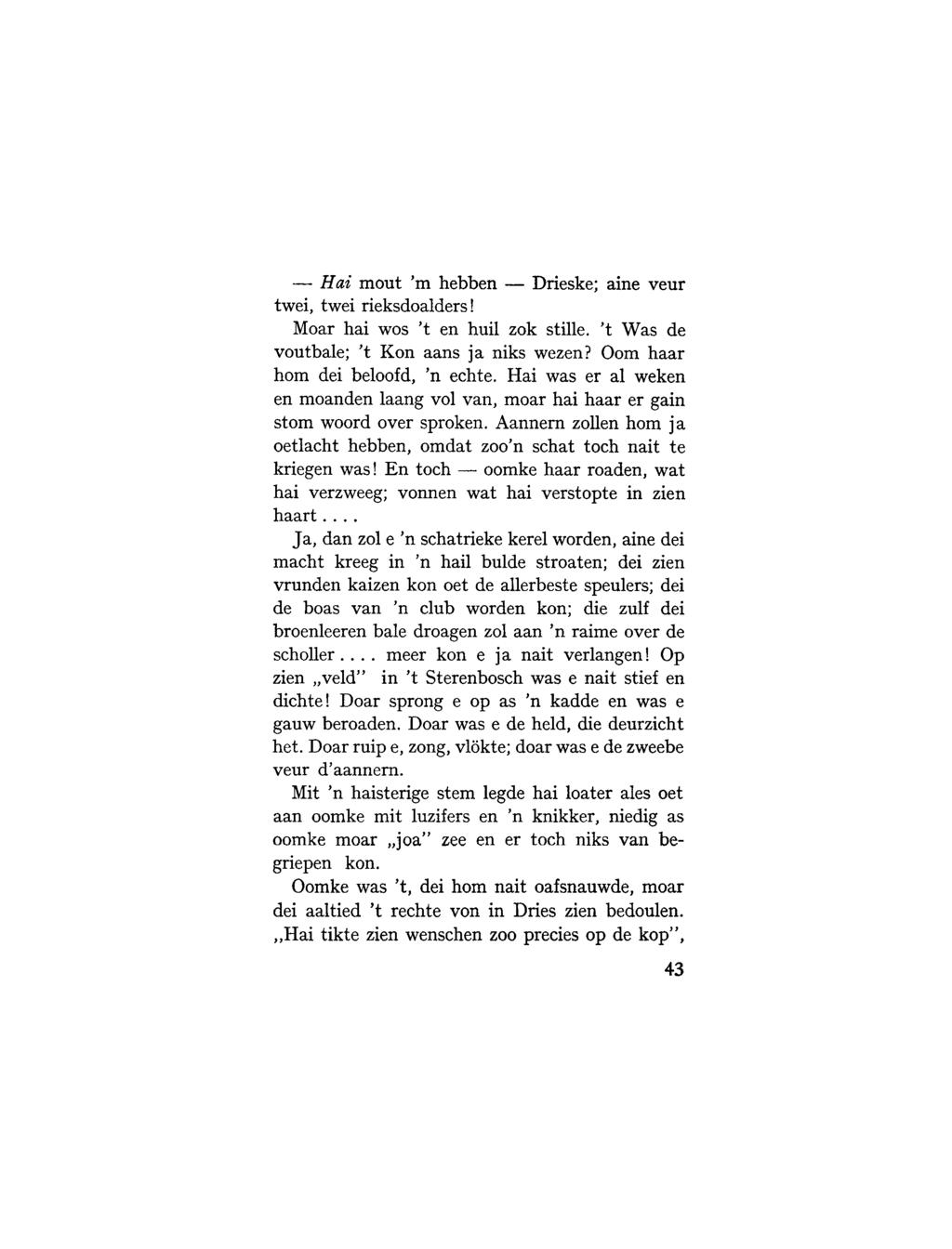 Hai mout 'm hebben Drieske; aine veur twei, twei rieksdoalders! Moar hai wos 't en huil zok stille. 't Was de voutbale; 't Kon aans j a niks wezen? Oom haar horn dei beloofd, 'n echte.