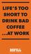 LIFE S TOO SHORT TO DRINK BAD COFFEE...AT WORK