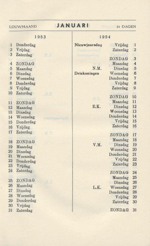 LOUWMAAND JANUARI 31 DAGEN 1 Donderdag Nieuwjaarsdag Vrijdag 1 2 Yrijdag Zaterdag 2 3 Zaterdag ZONDAG 3 4 ZONDAG Maandag 4 5 Maandag N.M. Dinsdag 5 6 Dinsdag Driekoningen Woensdag 6 7 Woensdag Donderdag 7 8 Donderdag Vrijdag 8 9 Vrijdag Zaterdag 9 10 Zaterdag ZONDAG 10 11 ZONDAG Maandag 11 12 Maandag E.