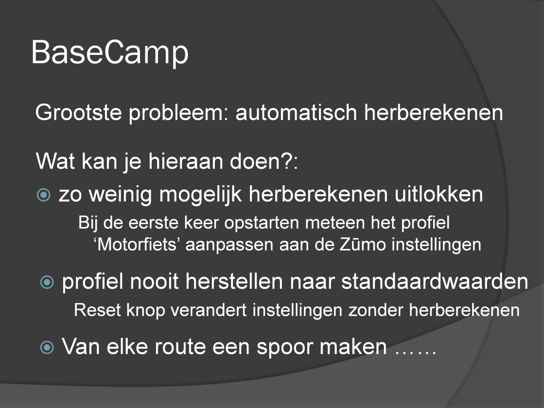 Grootste probleem: automatisch herberekenen. Wat kan je hieraan doen? Bij de eerste keer opstarten van BaseCamp meteen het profiel Motorfiets aanpassen aan de Zūmo instellingen.