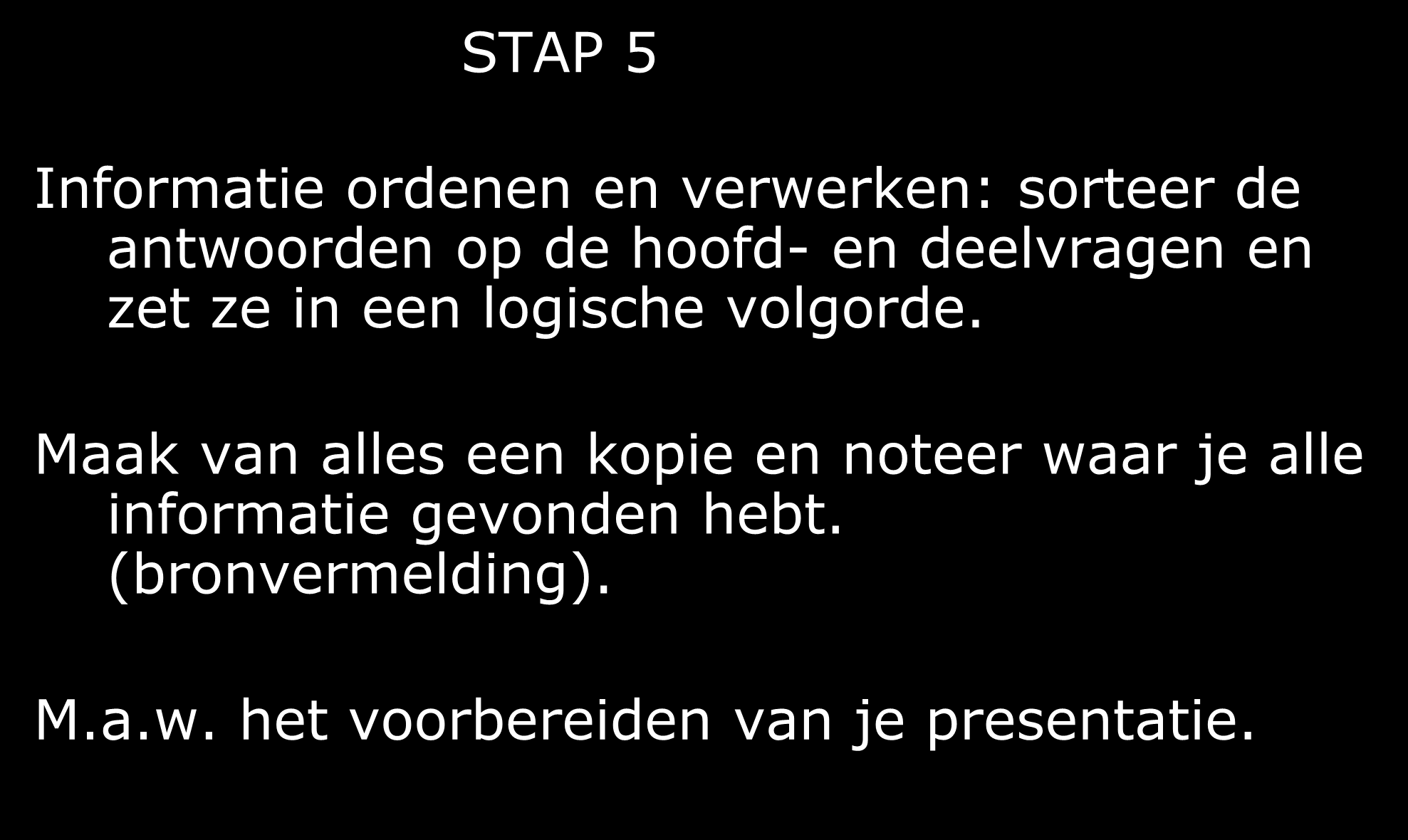 STAP 5 Informatie ordenen en verwerken: sorteer de antwoorden op de hoofd- en deelvragen en zet ze in een logische volgorde.