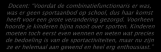 Effecten op kinderen Docent: Voordat de combinatiefunctionaris er was, was er geen sportaanbod op school, dus haar komst heeft voor een grote verandering gezorgd.