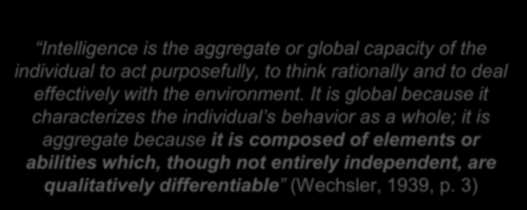 Intelligence is the aggregate or global capacity of the individual to act purposefully, to think rationally and to deal effectively with the environment.