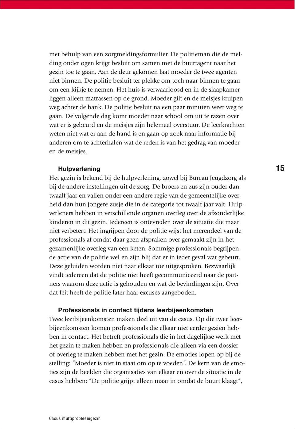 Het huis is verwaarloosd en in de slaapkamer liggen alleen matrassen op de grond. Moeder gilt en de meisjes kruipen weg achter de bank. De politie besluit na een paar minuten weer weg te gaan.