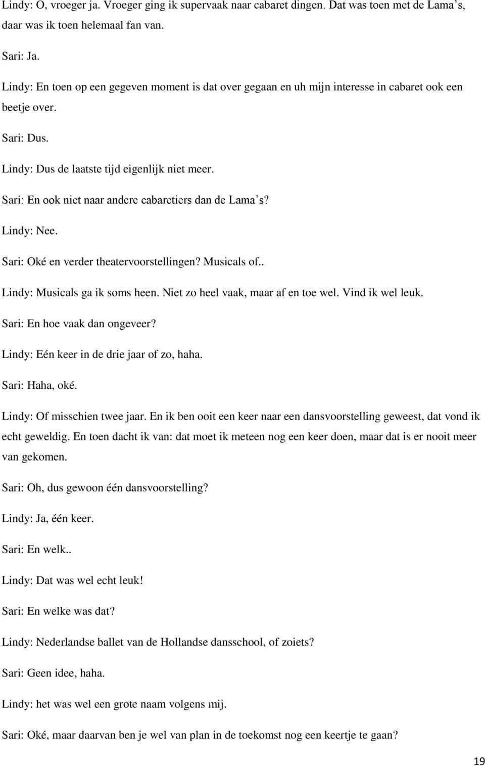 Sari: En ook niet naar andere cabaretiers dan de Lama s? Lindy: Nee. Sari: Oké en verder theatervoorstellingen? Musicals of.. Lindy: Musicals ga ik soms heen. Niet zo heel vaak, maar af en toe wel.