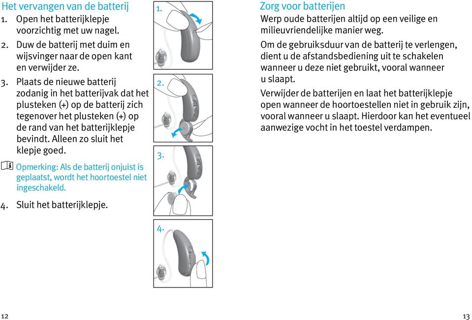 Opmerking: Als de batterij onjuist is geplaatst, wordt het hoortoestel niet ingeschakeld. 4. Sluit het batterijklepje. 1. 2. 3. 4. Zorg voor batterijen Werp oude batterijen altijd op een veilige en milieuvriendelijke manier weg.