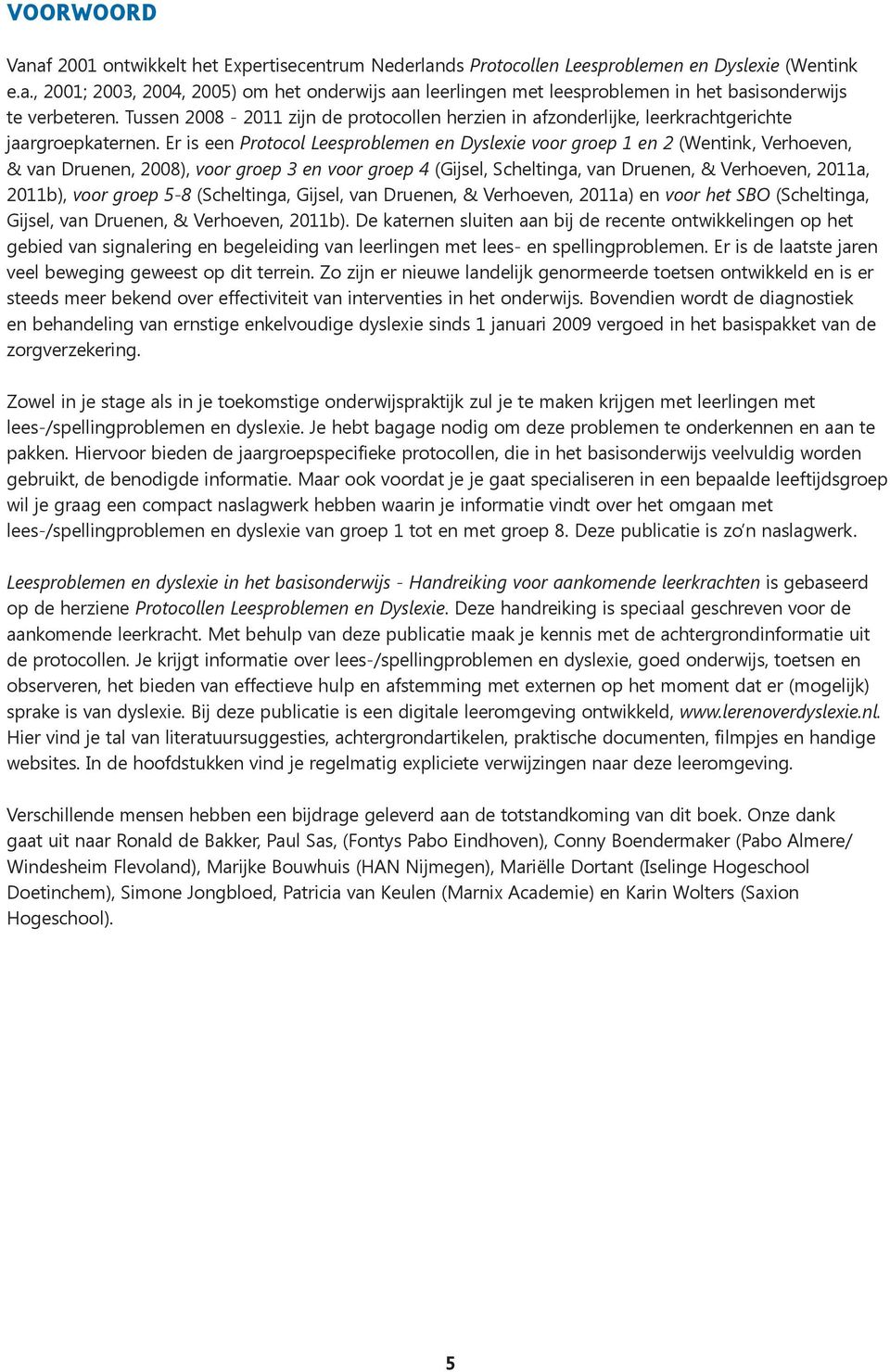 Er is een Protocol Leesproblemen en Dyslexie voor groep 1 en 2 (Wentink, Verhoeven, & van Druenen, 2008), voor groep 3 en voor groep 4 (Gijsel, Scheltinga, van Druenen, & Verhoeven, 2011a, 2011b),