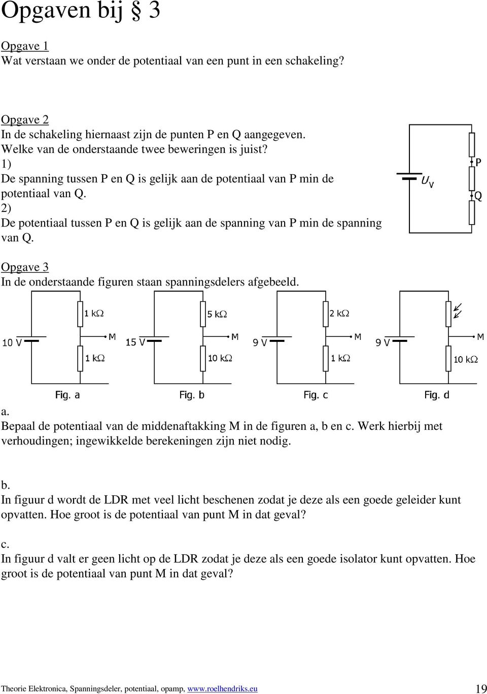 2) De potentiaal tussen P en Q is gelijk aan de spanning van P min de spanning van Q. Opgave 3 In de onderstaande figuren staan spanningsdelers afgebeeld. a. Bepaal de potentiaal van de middenaftakking M in de figuren a, b en c.