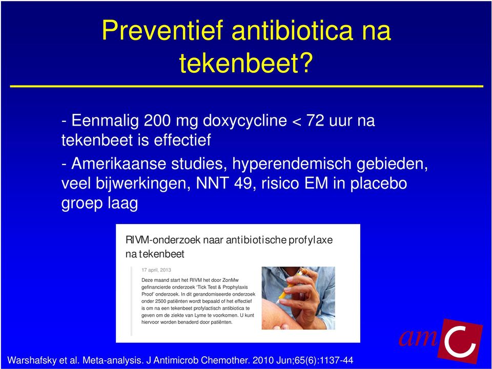 RIVM-onderzoek naar antibiotische profylaxe na tekenbeet 17 april, 2013 Deze maand start het RIVM het door ZonMw gefinancierde onderzoek Tick Test & Prophylaxis Proof