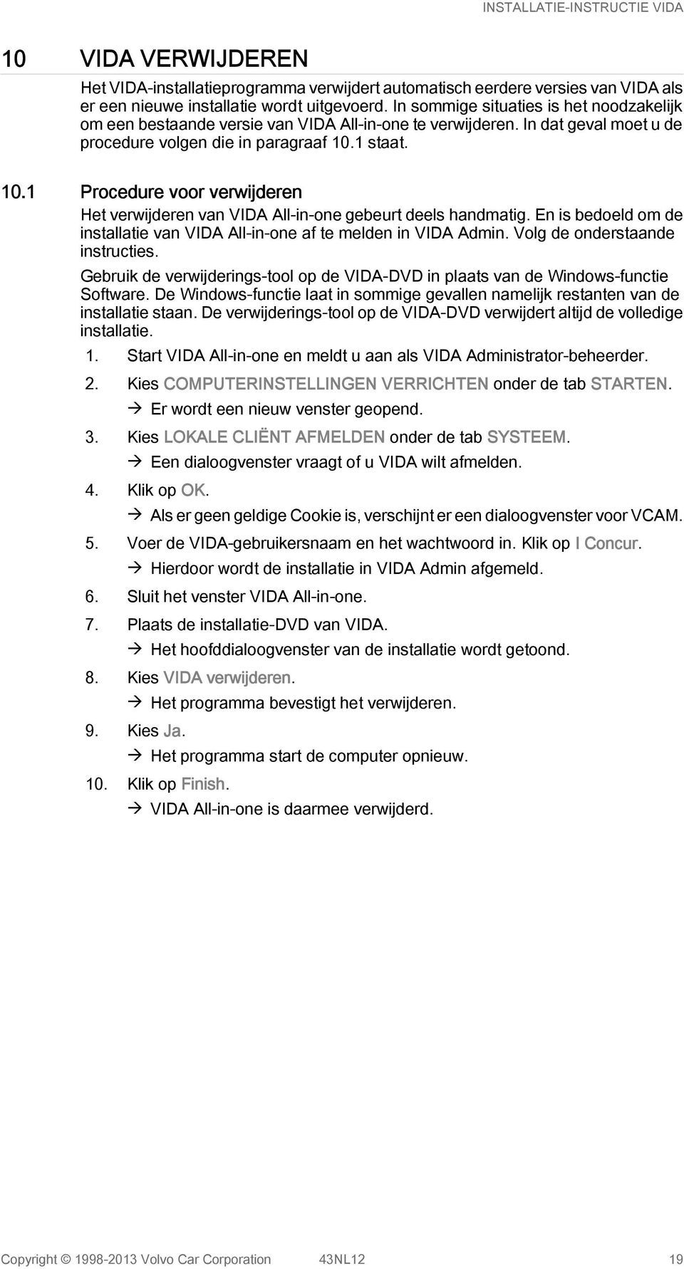 1 staat. 10.1 Procedure voor verwijderen Het verwijderen van VIDA All-in-one gebeurt deels handmatig. En is bedoeld om de installatie van VIDA All-in-one af te melden in VIDA Admin.