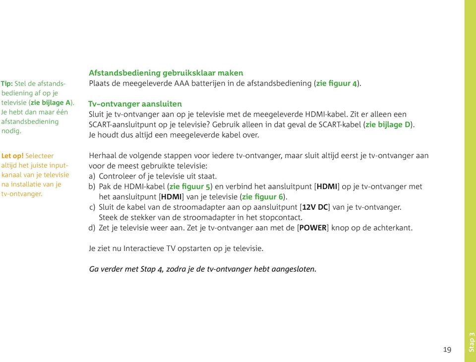 Afstandsbediening gebruiksklaar maken Plaats de meegeleverde AAA batterijen in de afstandsbediening (zie figuur 4).