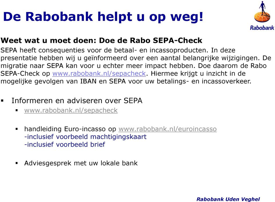 Doe daarom de Rabo SEPA-Check op www.rabobank.nl/sepacheck. Hiermee krijgt u inzicht in de mogelijke gevolgen van IBAN en SEPA voor uw betalings- en incassoverkeer.