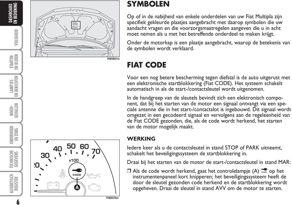FIAT CODE Voor een nog betere bescherming tegen diefstal is de auto uitgerust met een elektronische startblokkering (Fiat CODE).