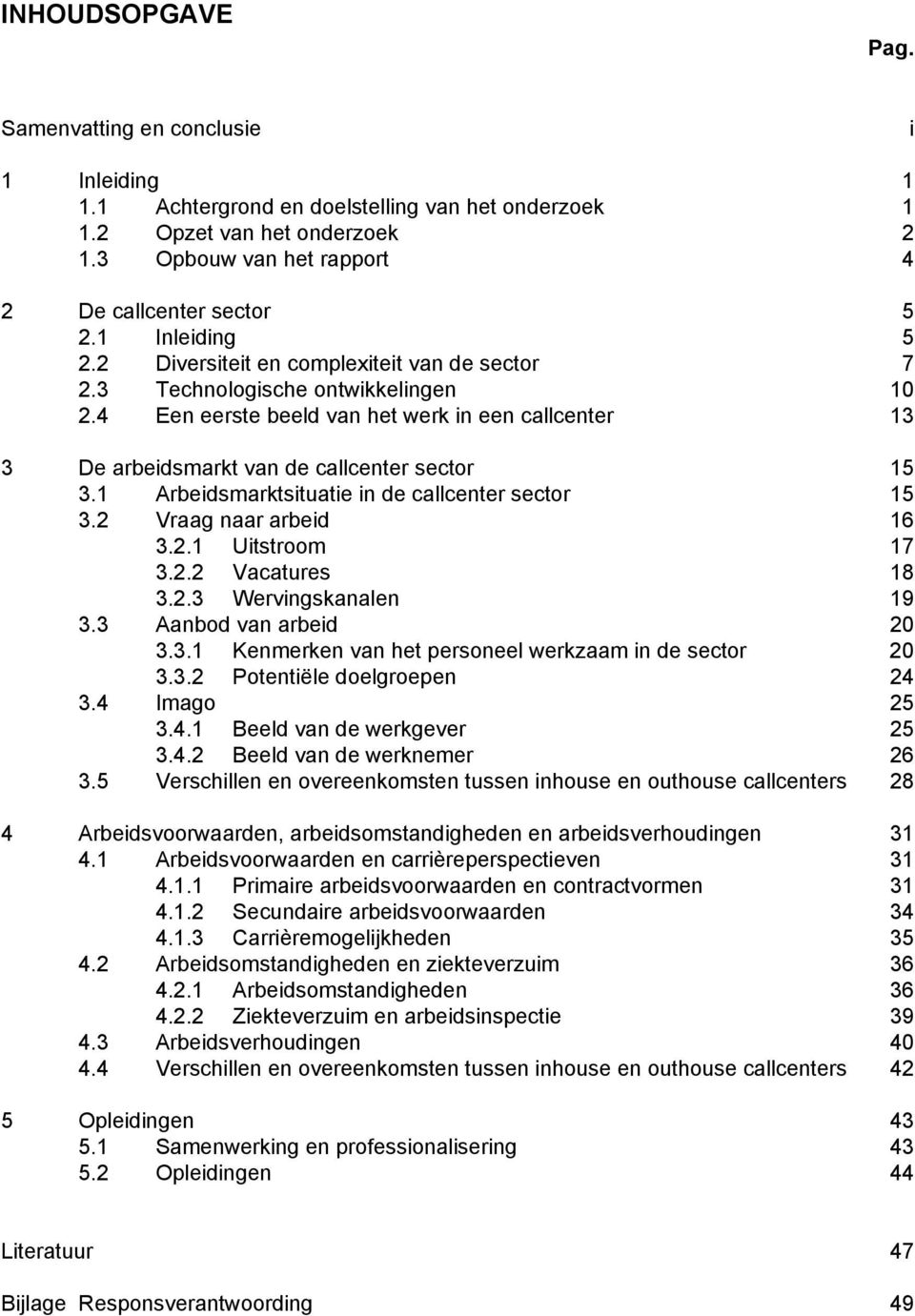 4 Een eerste beeld van het werk in een callcenter 13 3 De arbeidsmarkt van de callcenter sector 15 3.1 Arbeidsmarktsituatie in de callcenter sector 15 3.2 Vraag naar arbeid 16 3.2.1 Uitstroom 17 3.2.2 Vacatures 18 3.