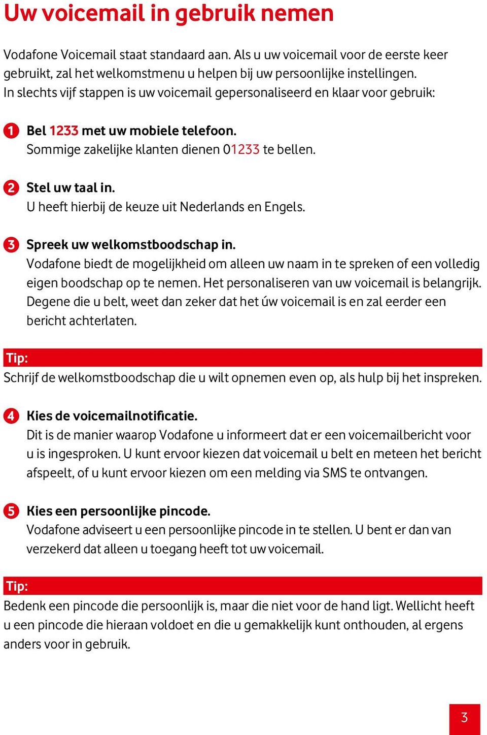 U heeft hierbij de keuze uit Nederlands en Engels. Spreek uw welkomstboodschap in. Vodafone biedt de mogelijkheid om alleen uw naam in te spreken of een volledig eigen boodschap op te nemen.