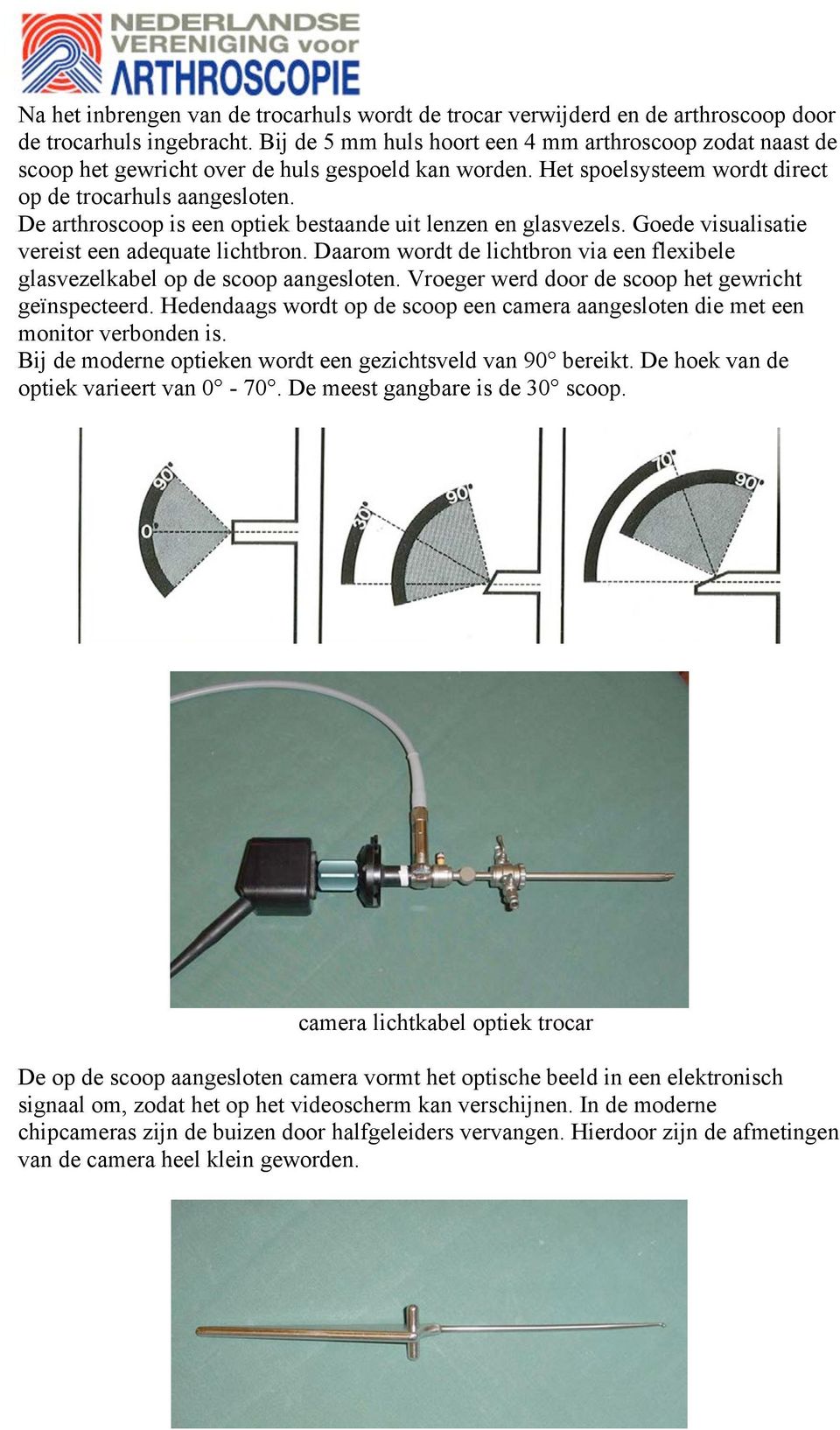 De arthroscoop is een optiek bestaande uit lenzen en glasvezels. Goede visualisatie vereist een adequate lichtbron. Daarom wordt de lichtbron via een flexibele glasvezelkabel op de scoop aangesloten.