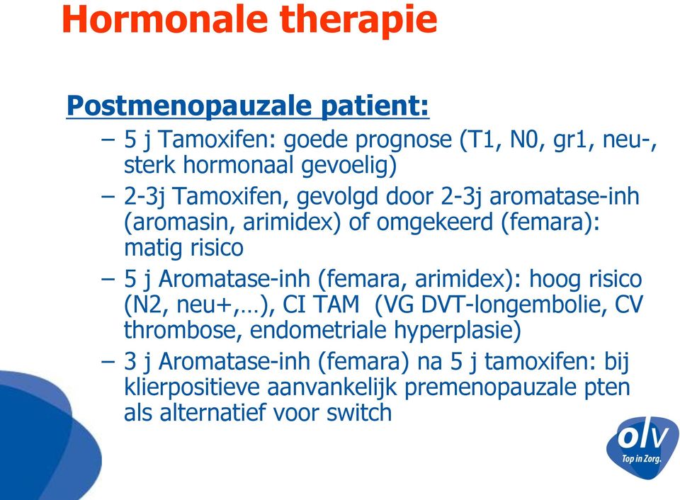 Aromatase-inh (femara, arimidex): hoog risico (N2, neu+, ), CI TAM (VG DVT-longembolie, CV thrombose, endometriale