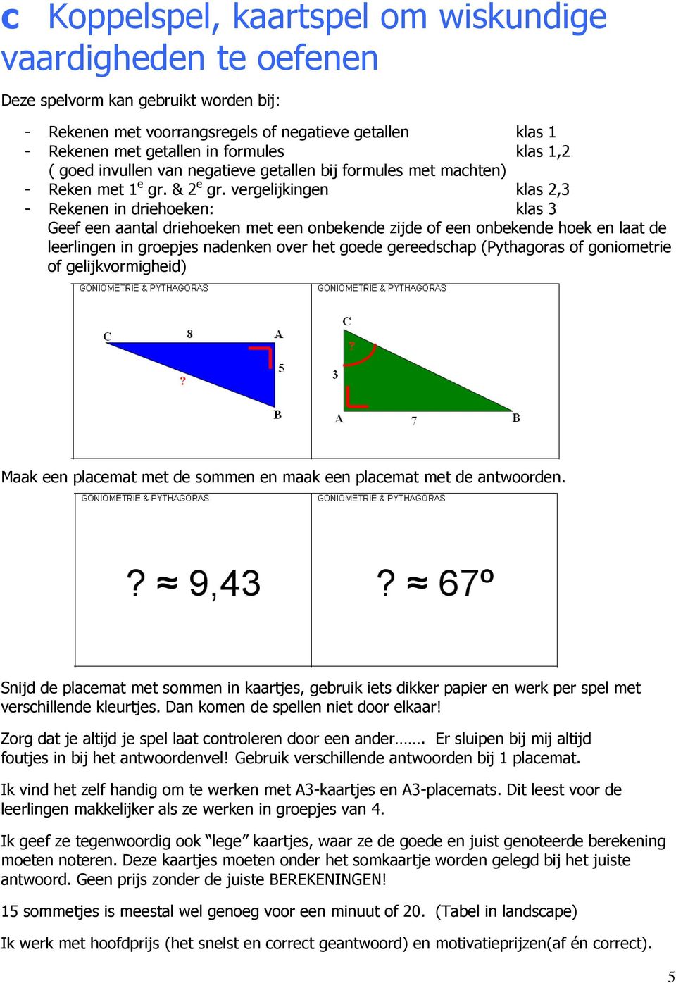 vergelijkingen klas,3 - Rekenen in driehoeken: klas 3 Geef een aantal driehoeken met een onbekende zijde of een onbekende hoek en laat de leerlingen in groepjes nadenken over het goede gereedschap