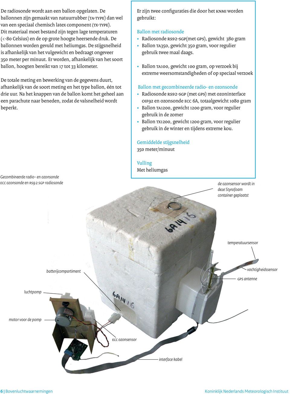 De stijgsnelheid is afhankelijk van het vulgewicht en bedraagt ongeveer 350 meter per minuut. Er worden, afhankelijk van het soort ballon, hoogten bereikt van 17 tot 33 kilometer.