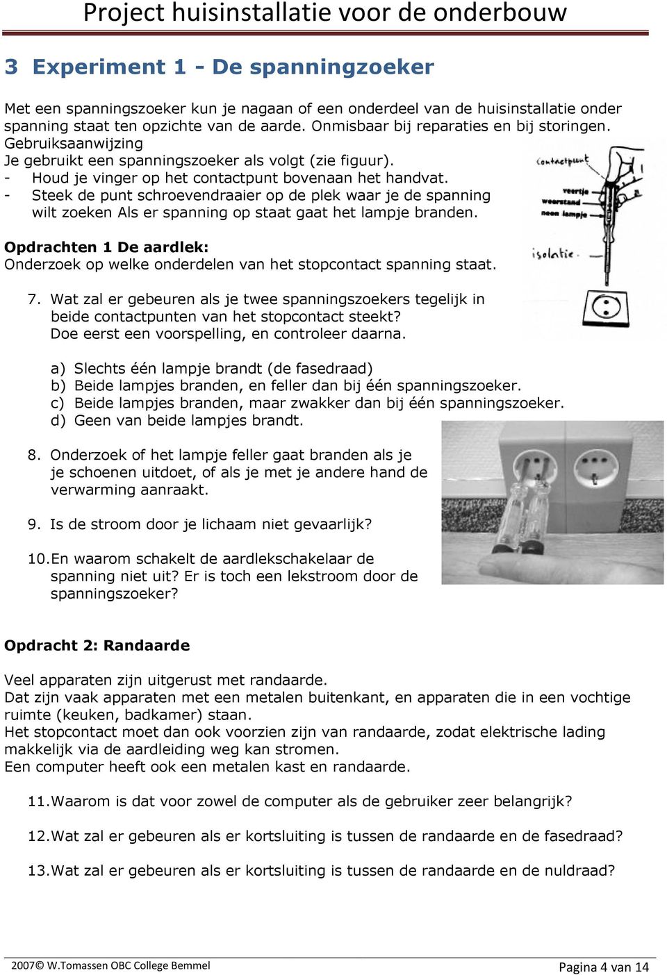 - Steek de punt schroevendraaier op de plek waar je de spanning wilt zoeken Als er spanning op staat gaat het lampje branden.