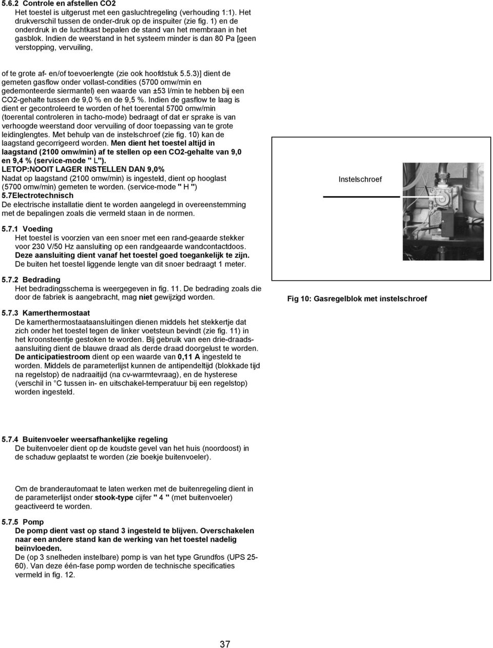 Indien de weerstand in het systeem minder is dan 80 Pa [geen verstopping, vervuiling, of te grote af- en/of toevoerlengte (zie ook hoofdstuk 5.