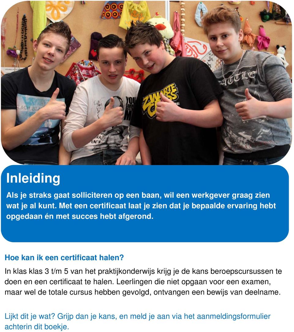 In klas klas 3 t/m 5 van het praktijkonderwijs krijg je de kans beroepscursussen te doen en een certificaat te halen.