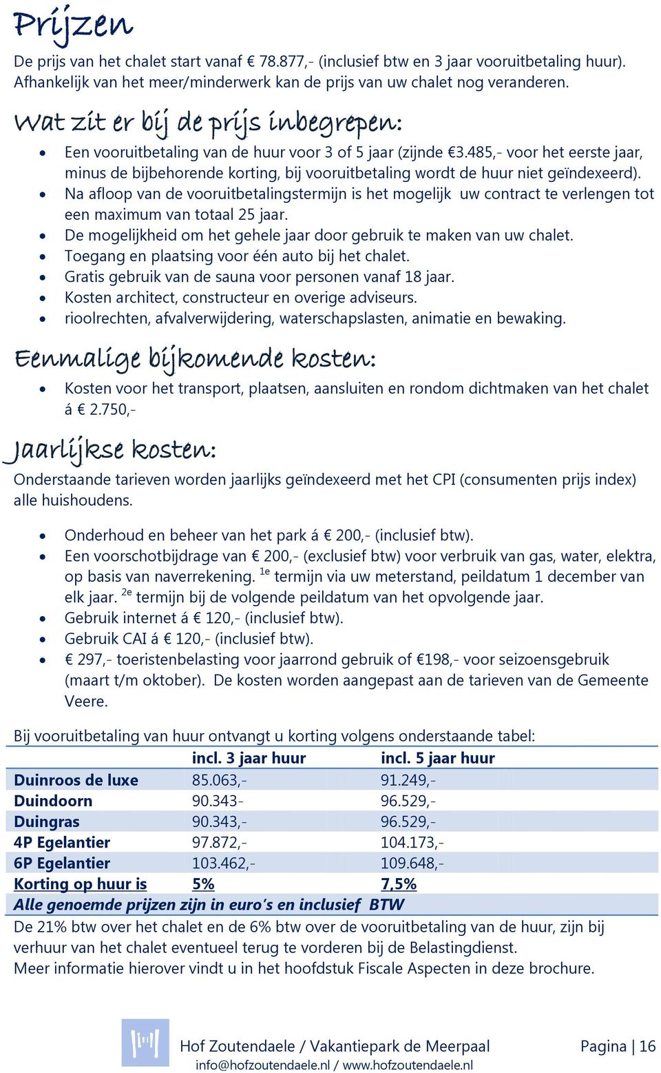 485,- voor het eerste jaar, minus de bijbehorende korting, bij vooruitbetaling wordt de huur niet geïndeeerd).